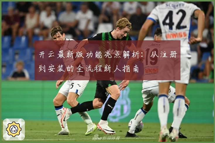 开云最新版功能亮点解析：从注册到安装的全流程新人指南