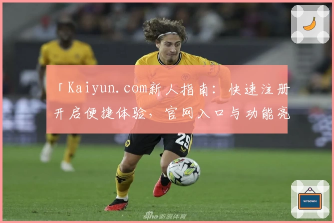 「Kaiyun.com新人指南：快速注册开启便捷体验，官网入口与功能亮点全揭秘」