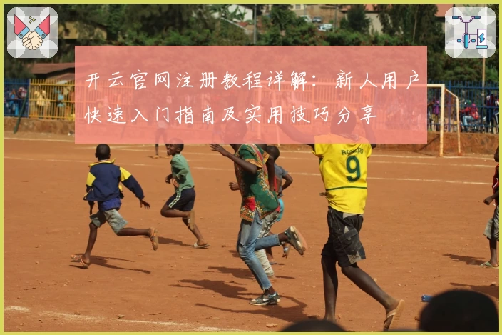 开云官网注册教程详解：新人用户快速入门指南及实用技巧分享