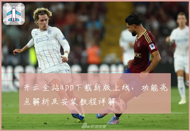 开云全站app下载新版上线，功能亮点解析及安装教程详解