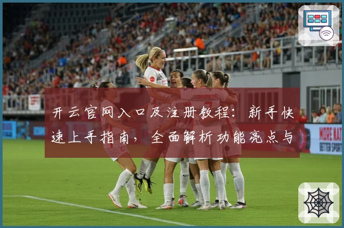 开云官网入口及注册教程:新手快速上手指南,全面解析功能亮点与使用体验