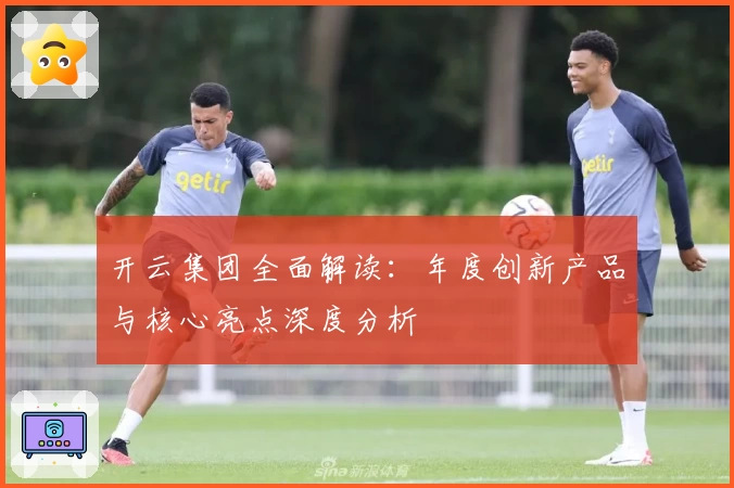 开云集团全面解读：年度创新产品与核心亮点深度分析