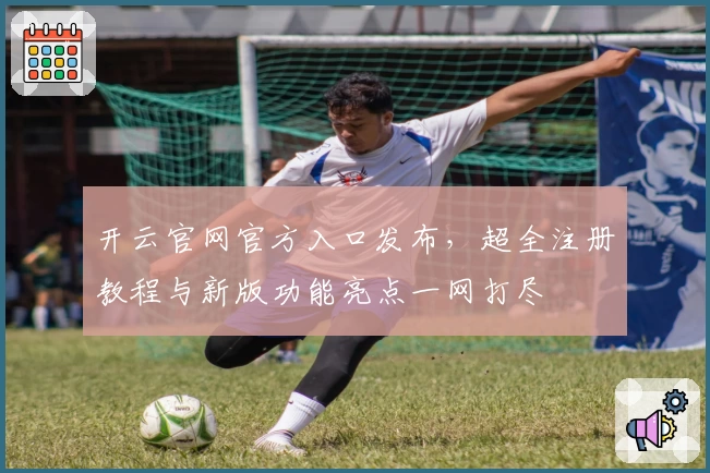 开云官网官方入口发布，超全注册教程与新版功能亮点一网打尽
