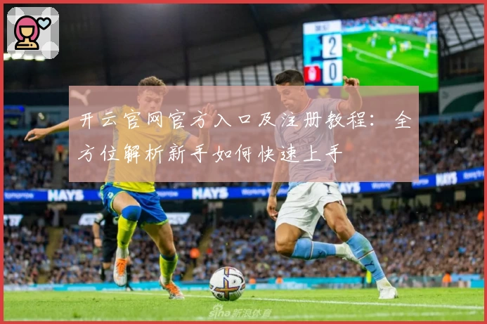 开云官网官方入口及注册教程:全方位解析新手如何快速上手