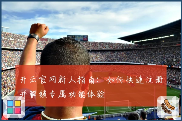 开云官网新人指南：如何快速注册并解锁专属功能体验