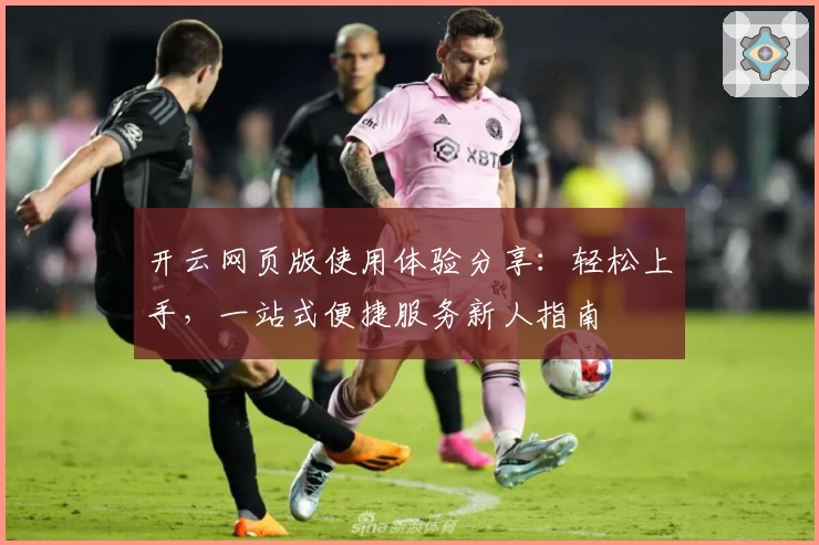 开云网页版使用体验分享：轻松上手，一站式便捷服务新人指南