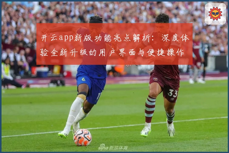 开云app新版功能亮点解析：深度体验全新升级的用户界面与便捷操作