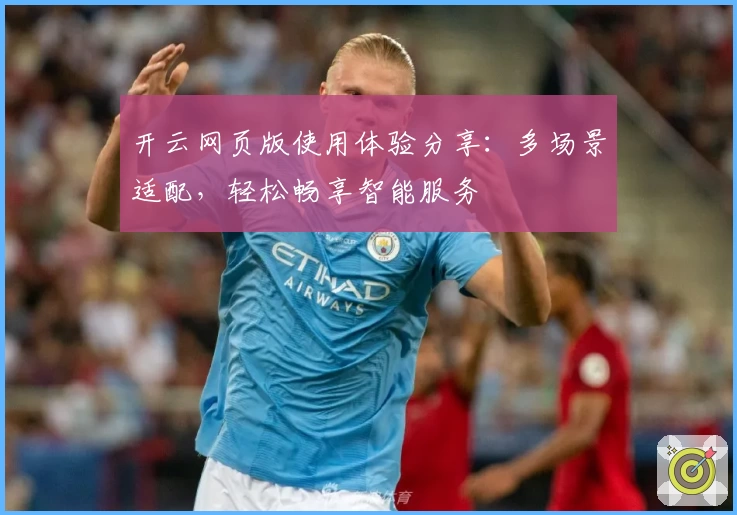 开云网页版使用体验分享：多场景适配，轻松畅享智能服务