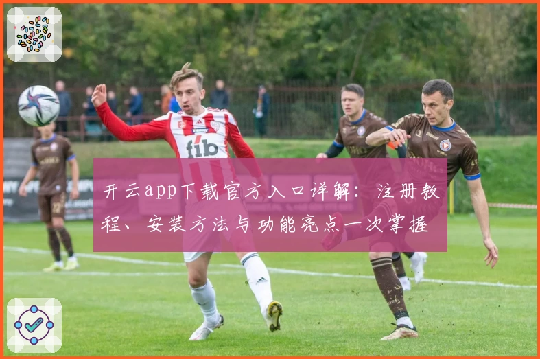 开云app下载官方入口详解:注册教程、安装方法与功能亮点一次掌握