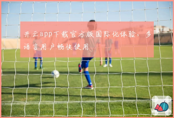开云app下载官方版国际化体验，多语言用户畅快使用