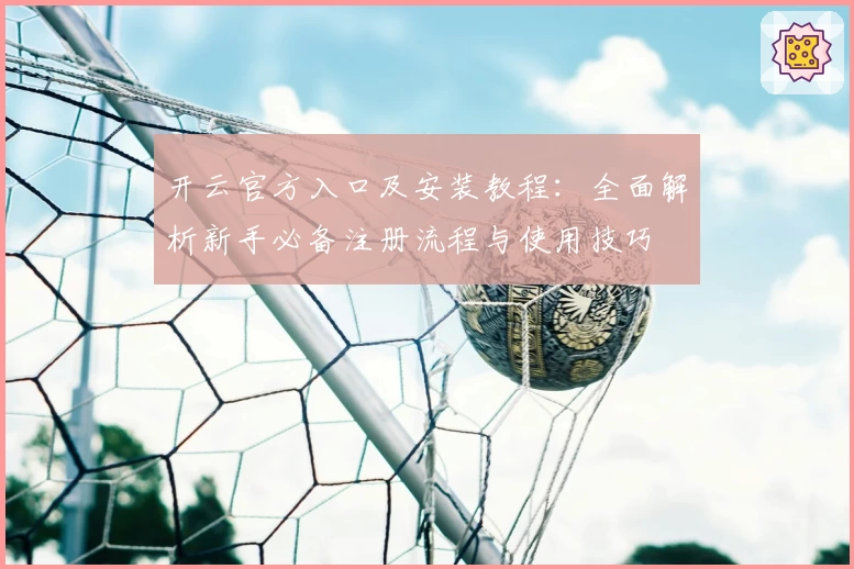 开云官方入口及安装教程：全面解析新手必备注册流程与使用技巧