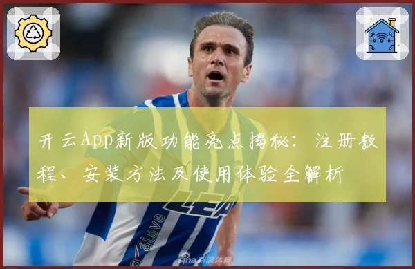 开云App新版功能亮点揭秘：注册教程、安装方法及使用体验全解析