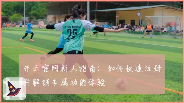 开云官网新人指南：如何快速注册并解锁专属功能体验