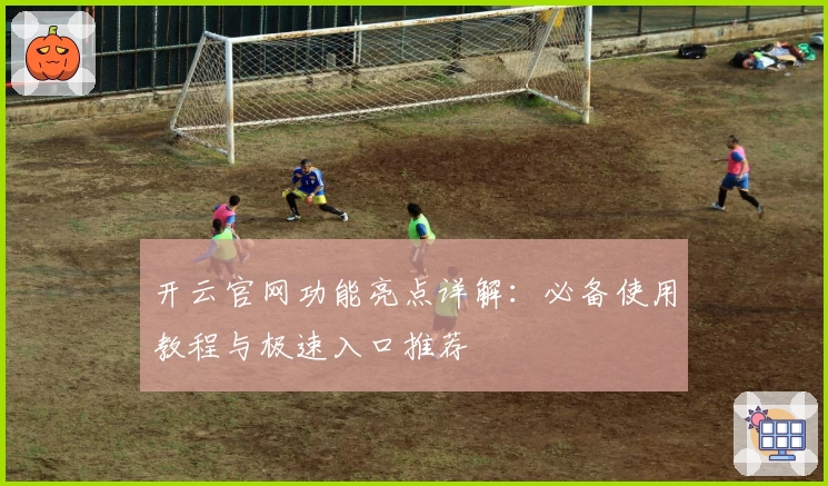 开云官网功能亮点详解：必备使用教程与极速入口推荐