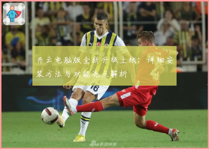 开云电脑版全新升级上线：详细安装方法与功能亮点解析