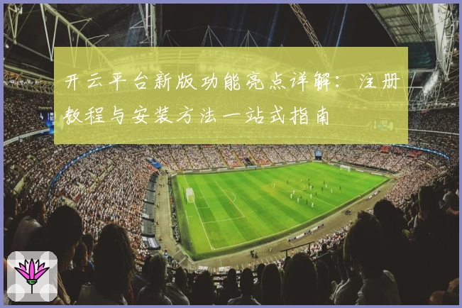 开云平台新版功能亮点详解：注册教程与安装方法一站式指南