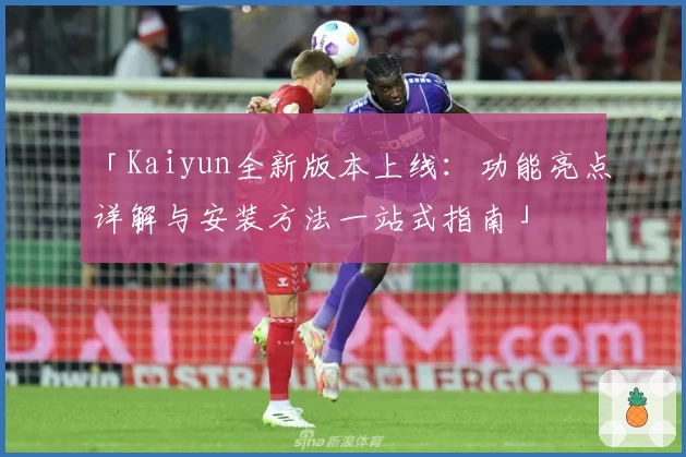 「Kaiyun全新版本上线：功能亮点详解与安装方法一站式指南」