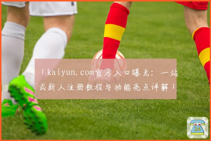 「kaiyun.com官方入口曝光:一站式新人注册教程与功能亮点详解」