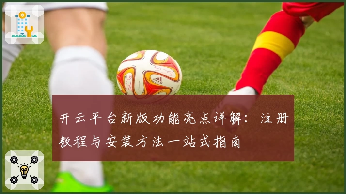 开云平台新版功能亮点详解：注册教程与安装方法一站式指南
