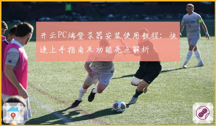 开云PC端登录器安装使用教程：快速上手指南及功能亮点解析