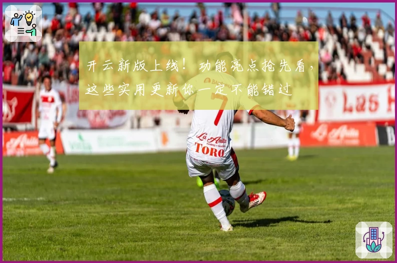 开云新版上线！功能亮点抢先看，这些实用更新你一定不能错过