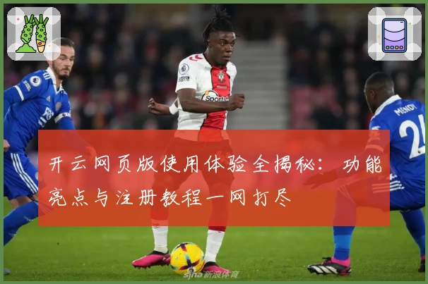 开云网页版使用体验全揭秘：功能亮点与注册教程一网打尽
