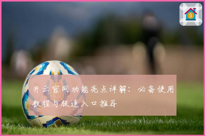 开云官网功能亮点详解：必备使用教程与极速入口推荐