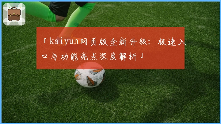「kaiyun网页版全新升级：极速入口与功能亮点深度解析」