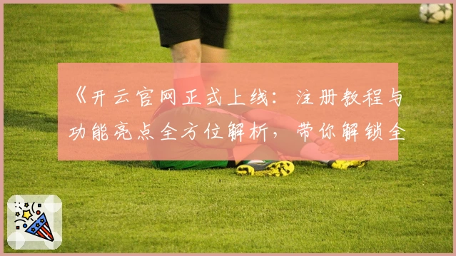 《开云官网正式上线：注册教程与功能亮点全方位解析，带你解锁全新数字体验！》