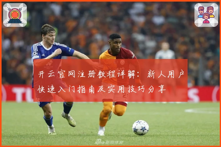 开云官网注册教程详解：新人用户快速入门指南及实用技巧分享