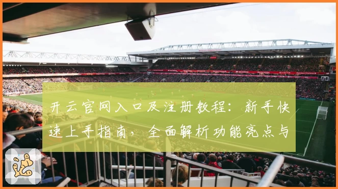 开云官网入口及注册教程：新手快速上手指南，全面解析功能亮点与使用体验
