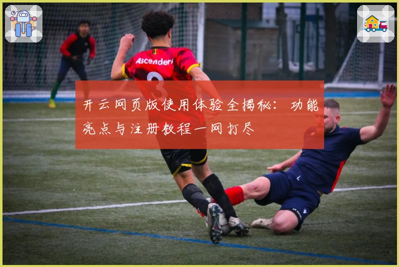 开云网页版使用体验全揭秘：功能亮点与注册教程一网打尽