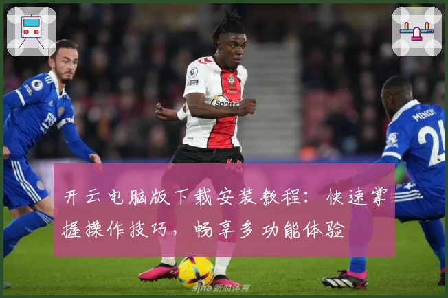 开云电脑版下载安装教程：快速掌握操作技巧，畅享多功能体验