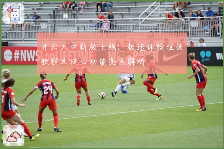 开云入口新版上线：极速体验注册教程及核心功能亮点解析